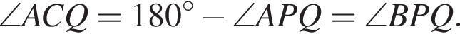 \angle ACQ=180 градусов минус \angle APQ=\angle BPQ.