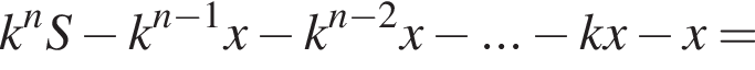 k в сте­пе­ни n S минус k в сте­пе­ни левая круг­лая скоб­ка n минус 1 пра­вая круг­лая скоб­ка x минус k в сте­пе­ни левая круг­лая скоб­ка n минус 2 пра­вая круг­лая скоб­ка x минус ... минус kx минус x=
