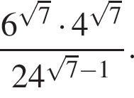  дробь: чис­ли­тель: 6 в сте­пе­ни левая круг­лая скоб­ка ко­рень из: на­ча­ло ар­гу­мен­та: 7 конец ар­гу­мен­та пра­вая круг­лая скоб­ка умно­жить на 4 в сте­пе­ни левая круг­лая скоб­ка ко­рень из: на­ча­ло ар­гу­мен­та: 7 конец ар­гу­мен­та пра­вая круг­лая скоб­ка , зна­ме­на­тель: 24 в сте­пе­ни левая круг­лая скоб­ка ко­рень из: на­ча­ло ар­гу­мен­та: 7 конец ар­гу­мен­та минус 1 пра­вая круг­лая скоб­ка конец дроби . 