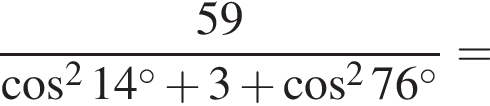  дробь: чис­ли­тель: 59, зна­ме­на­тель: ко­си­нус в квад­ра­те 14 в сте­пе­ни левая круг­лая скоб­ка \circ пра­вая круг­лая скоб­ка плюс 3 плюс ко­си­нус в квад­ра­те 76 в сте­пе­ни левая круг­лая скоб­ка \circ пра­вая круг­лая скоб­ка конец дроби = 