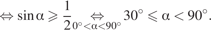 равносильно синус альфа больше или равно дробь: числитель: 1, знаменатель: 2 конец дроби \underset0 градусов меньше альфа меньше 90 градусов \mathop равносильно 30 градусов меньше или равно альфа меньше 90 градусов .
