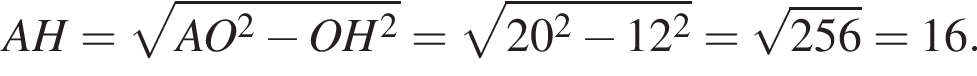 AH= ко­рень из: на­ча­ло ар­гу­мен­та: AO в квад­ра­те минус OH в квад­ра­те конец ар­гу­мен­та = ко­рень из: на­ча­ло ар­гу­мен­та: 20 в квад­ра­те минус 12 в квад­ра­те конец ар­гу­мен­та = ко­рень из: на­ча­ло ар­гу­мен­та: 256 конец ар­гу­мен­та =16.
