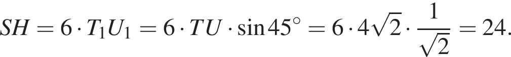 SH = 6 умножить на T_1U_1=6 умножить на T U умножить на синус 45 в степени левая круглая скобка \circ правая круглая скобка =6 умножить на 4 корень из: начало аргумента: 2 конец аргумента умножить на дробь: числитель: 1, знаменатель: корень из: начало аргумента: 2 конец аргумента конец дроби =24.