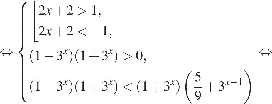  рав­но­силь­но си­сте­ма вы­ра­же­ний со­во­куп­ность вы­ра­же­ний 2x плюс 2 боль­ше 1, 2x плюс 2 мень­ше минус 1, конец си­сте­мы . левая круг­лая скоб­ка 1 минус 3 в сте­пе­ни x пра­вая круг­лая скоб­ка левая круг­лая скоб­ка 1 плюс 3 в сте­пе­ни x пра­вая круг­лая скоб­ка боль­ше 0, левая круг­лая скоб­ка 1 минус 3 в сте­пе­ни x пра­вая круг­лая скоб­ка левая круг­лая скоб­ка 1 плюс 3 в сте­пе­ни x пра­вая круг­лая скоб­ка мень­ше левая круг­лая скоб­ка 1 плюс 3 в сте­пе­ни x пра­вая круг­лая скоб­ка левая круг­лая скоб­ка дробь: чис­ли­тель: 5, зна­ме­на­тель: 9 конец дроби плюс 3 в сте­пе­ни левая круг­лая скоб­ка x минус 1 пра­вая круг­лая скоб­ка пра­вая круг­лая скоб­ка конец со­во­куп­но­сти . рав­но­силь­но 