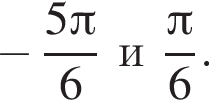 минус дробь: числитель: 5 Пи , знаменатель: 6 конец дроби и дробь: числитель: Пи , знаменатель: 6 конец дроби .