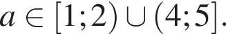 a принадлежит левая квадратная скобка 1;2 правая круглая скобка \cup левая круглая скобка 4;5 правая квадратная скобка .