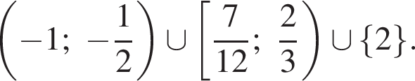 левая круглая скобка минус 1; минус дробь: числитель: 1, знаменатель: 2 конец дроби правая круглая скобка \cup левая квадратная скобка дробь: числитель: 7, знаменатель: 12 конец дроби ; дробь: числитель: 2, знаменатель: 3 конец дроби правая круглая скобка \cup левая фигурная скобка 2 правая фигурная скобка .