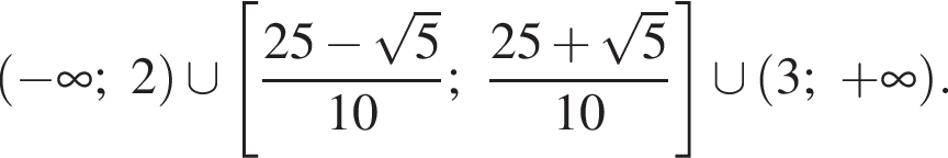 левая круглая скобка минус бесконечность ;2 правая круглая скобка \cup левая квадратная скобка дробь: числитель: 25 минус корень из: начало аргумента: 5 конец аргумента , знаменатель: 10 конец дроби ; дробь: числитель: 25 плюс корень из: начало аргумента: 5 конец аргумента , знаменатель: 10 конец дроби правая квадратная скобка \cup левая круглая скобка 3; плюс бесконечность правая круглая скобка .