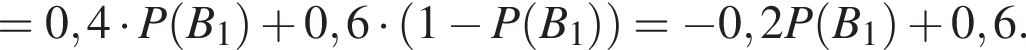 =0,4 умно­жить на P левая круг­лая скоб­ка B_1 пра­вая круг­лая скоб­ка плюс 0,6 умно­жить на левая круг­лая скоб­ка 1 минус P левая круг­лая скоб­ка B_1 пра­вая круг­лая скоб­ка пра­вая круг­лая скоб­ка = минус 0,2P левая круг­лая скоб­ка B_1 пра­вая круг­лая скоб­ка плюс 0,6.