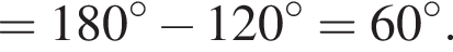=180 в степени левая круглая скобка \circ правая круглая скобка минус 120 в степени левая круглая скобка \circ правая круглая скобка =60 в степени левая круглая скобка \circ правая круглая скобка .