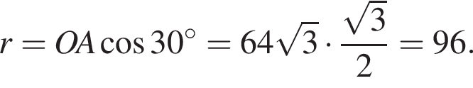 r = OA ко­си­нус 30 гра­ду­сов = 64 ко­рень из: на­ча­ло ар­гу­мен­та: 3 конец ар­гу­мен­та умно­жить на дробь: чис­ли­тель: ко­рень из: на­ча­ло ар­гу­мен­та: 3 конец ар­гу­мен­та , зна­ме­на­тель: 2 конец дроби =96. 