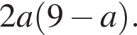 2a левая круг­лая скоб­ка 9 минус a пра­вая круг­лая скоб­ка .
