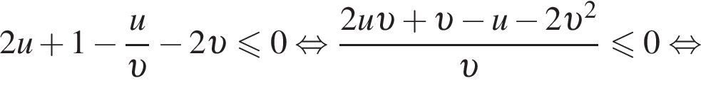 2u плюс 1 минус дробь: чис­ли­тель: u, зна­ме­на­тель: v конец дроби минус 2 v мень­ше или равно 0 рав­но­силь­но дробь: чис­ли­тель: 2u v плюс v минус u минус 2 v в квад­ра­те , зна­ме­на­тель: v конец дроби мень­ше или равно 0 рав­но­силь­но 