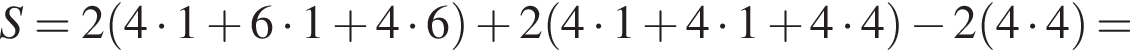 S=2 левая круг­лая скоб­ка 4 умно­жить на 1 плюс 6 умно­жить на 1 плюс 4 умно­жить на 6 пра­вая круг­лая скоб­ка плюс 2 левая круг­лая скоб­ка 4 умно­жить на 1 плюс 4 умно­жить на 1 плюс 4 умно­жить на 4 пра­вая круг­лая скоб­ка минус 2 левая круг­лая скоб­ка 4 умно­жить на 4 пра­вая круг­лая скоб­ка =