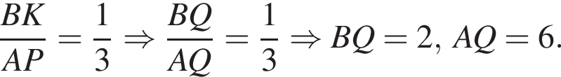  дробь: чис­ли­тель: BK, зна­ме­на­тель: AP конец дроби = дробь: чис­ли­тель: 1, зна­ме­на­тель: 3 конец дроби \Rightarrow дробь: чис­ли­тель: BQ, зна­ме­на­тель: AQ конец дроби = дробь: чис­ли­тель: 1, зна­ме­на­тель: 3 конец дроби \Rightarrow BQ=2,AQ=6. 