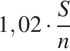 1,02 умно­жить на дробь: чис­ли­тель: S, зна­ме­на­тель: n конец дроби 