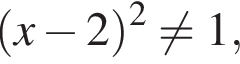  левая круг­лая скоб­ка x минус 2 пра­вая круг­лая скоб­ка в квад­ра­те не равно 1,