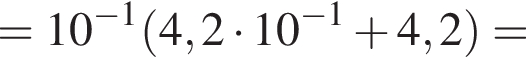= 10 в сте­пе­ни левая круг­лая скоб­ка минус 1 пра­вая круг­лая скоб­ка левая круг­лая скоб­ка 4,2 умно­жить на 10 в сте­пе­ни левая круг­лая скоб­ка минус 1 пра­вая круг­лая скоб­ка плюс 4,2 пра­вая круг­лая скоб­ка =