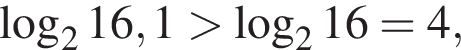  ло­га­рифм по ос­но­ва­нию 2 16,1 боль­ше ло­га­рифм по ос­но­ва­нию 2 16 =4,