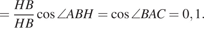 = дробь: чис­ли­тель: HB, зна­ме­на­тель: HB конец дроби ко­си­нус \angle ABH= ко­си­нус \angle BAC=0,1. 