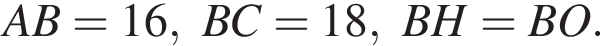 AB = 16, BC=18, BH=BO.