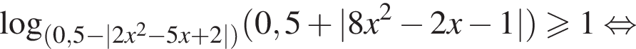  ло­га­рифм по ос­но­ва­нию левая круг­лая скоб­ка левая круг­лая скоб­ка 0,5 минус |2x в квад­ра­те минус 5x плюс 2| пра­вая круг­лая скоб­ка пра­вая круг­лая скоб­ка левая круг­лая скоб­ка 0,5 плюс |8x в квад­ра­те минус 2x минус 1| пра­вая круг­лая скоб­ка боль­ше или равно 1 рав­но­силь­но 