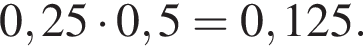 0,25 умно­жить на 0,5=0,125.
