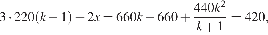 3 умно­жить на 220 левая круг­лая скоб­ка k минус 1 пра­вая круг­лая скоб­ка плюс 2x=660k минус 660 плюс дробь: чис­ли­тель: 440k в квад­ра­те , зна­ме­на­тель: k плюс 1 конец дроби =420, 