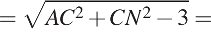 = корень из: начало аргумента: AC в квадрате плюс CN в квадрате минус 3 конец аргумента =