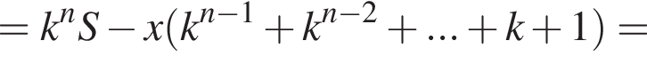 =k в сте­пе­ни n S минус x левая круг­лая скоб­ка k в сте­пе­ни левая круг­лая скоб­ка n минус 1 пра­вая круг­лая скоб­ка плюс k в сте­пе­ни левая круг­лая скоб­ка n минус 2 пра­вая круг­лая скоб­ка плюс ... плюс k плюс 1 пра­вая круг­лая скоб­ка =