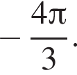  минус дробь: чис­ли­тель: 4 Пи , зна­ме­на­тель: 3 конец дроби . 