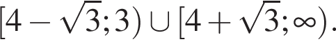левая квадратная скобка 4 минус корень из: начало аргумента: 3 конец аргумента ;3 правая круглая скобка \cup левая квадратная скобка 4 плюс корень из: начало аргумента: 3 конец аргумента ; бесконечность правая круглая скобка .