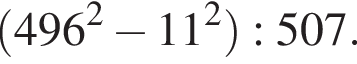  левая круг­лая скоб­ка 496 в квад­ра­те минус 11 в квад­ра­те пра­вая круг­лая скоб­ка :507.
