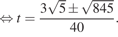 равносильно t= дробь: числитель: 3 корень из: начало аргумента: 5 конец аргумента \pm корень из: начало аргумента: 845 конец аргумента , знаменатель: 40 конец дроби .