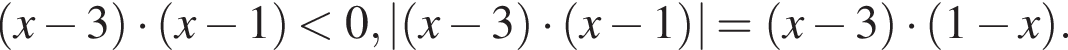  левая круг­лая скоб­ка x минус 3 пра­вая круг­лая скоб­ка умно­жить на левая круг­лая скоб­ка x минус 1 пра­вая круг­лая скоб­ка мень­ше 0, | левая круг­лая скоб­ка x минус 3 пра­вая круг­лая скоб­ка умно­жить на левая круг­лая скоб­ка x минус 1 пра­вая круг­лая скоб­ка |= левая круг­лая скоб­ка x минус 3 пра­вая круг­лая скоб­ка умно­жить на левая круг­лая скоб­ка 1 минус x пра­вая круг­лая скоб­ка .