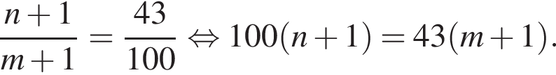  дробь: чис­ли­тель: n плюс 1, зна­ме­на­тель: m плюс 1 конец дроби = дробь: чис­ли­тель: 43, зна­ме­на­тель: 100 конец дроби рав­но­силь­но 100 левая круг­лая скоб­ка n плюс 1 пра­вая круг­лая скоб­ка = 43 левая круг­лая скоб­ка m плюс 1 пра­вая круг­лая скоб­ка . 