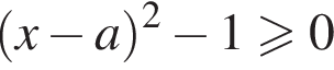  левая круг­лая скоб­ка x минус a пра­вая круг­лая скоб­ка в квад­ра­те минус 1 боль­ше или равно 0