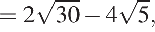 =2 корень из: начало аргумента: 30 конец аргумента минус 4 корень из: начало аргумента: 5 конец аргумента ,