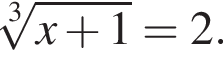 ко­рень 3 сте­пе­ни из: на­ча­ло ар­гу­мен­та: x плюс 1 конец ар­гу­мен­та = 2.