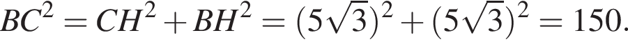BC в квад­ра­те =CH в квад­ра­те плюс BH в квад­ра­те = левая круг­лая скоб­ка 5 ко­рень из: на­ча­ло ар­гу­мен­та: 3 конец ар­гу­мен­та пра­вая круг­лая скоб­ка в квад­ра­те плюс левая круг­лая скоб­ка 5 ко­рень из: на­ча­ло ар­гу­мен­та: 3 конец ар­гу­мен­та пра­вая круг­лая скоб­ка в квад­ра­те =150.