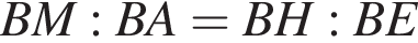BM:BA=BH:BE