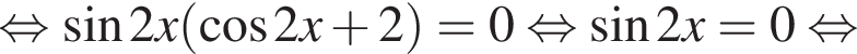 равносильно синус 2x левая круглая скобка косинус 2x плюс 2 правая круглая скобка =0 равносильно синус 2x=0 равносильно