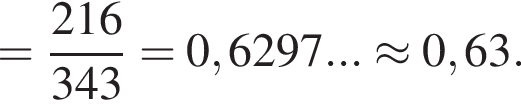 = дробь: числитель: 216, знаменатель: 343 конец дроби = 0,6297... \approx 0,63.
