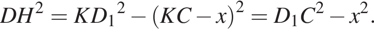 DH в квад­ра­те =KD_1 в квад­ра­те минус левая круг­лая скоб­ка KC минус x пра­вая круг­лая скоб­ка в квад­ра­те =D_1C в квад­ра­те минус x в квад­ра­те .