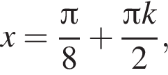 x= дробь: чис­ли­тель: Пи , зна­ме­на­тель: 8 конец дроби плюс дробь: чис­ли­тель: Пи k, зна­ме­на­тель: 2 конец дроби , 