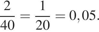 дробь: числитель: 2, знаменатель: 40 конец дроби = дробь: числитель: 1, знаменатель: 20 конец дроби =0,05.