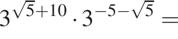 3 в степени левая круглая скобка корень из: начало аргумента: 5 конец аргумента плюс 10 правая круглая скобка умножить на 3 в степени левая круглая скобка минус 5 минус корень из: начало аргумента: 5 конец аргумента правая круглая скобка =