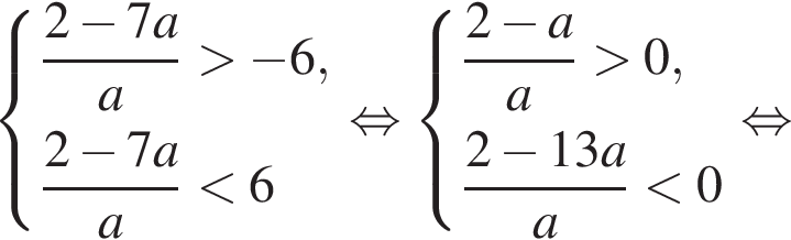  си­сте­ма вы­ра­же­ний дробь: чис­ли­тель: 2 минус 7a, зна­ме­на­тель: a конец дроби боль­ше минус 6, дробь: чис­ли­тель: 2 минус 7a, зна­ме­на­тель: a конец дроби мень­ше 6 конец си­сте­мы . рав­но­силь­но си­сте­ма вы­ра­же­ний дробь: чис­ли­тель: 2 минус a, зна­ме­на­тель: a конец дроби боль­ше 0, дробь: чис­ли­тель: 2 минус 13a, зна­ме­на­тель: a конец дроби мень­ше 0 конец си­сте­мы . рав­но­силь­но 