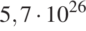 5,7 умно­жить на 10 в сте­пе­ни левая круг­лая скоб­ка 26 пра­вая круг­лая скоб­ка 