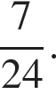  дробь: чис­ли­тель: 7, зна­ме­на­тель: 24 конец дроби . 